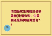 泡酒是买生黄精还是熟黄精(泡酒选购：生黄精还是熟黄精更适合？)