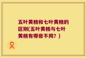 五叶黄精和七叶黄精的区别(五叶黄精与七叶黄精有哪些不同？)