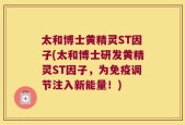 太和博士黄精灵ST因子(太和博士研发黄精灵ST因子，为免疫调节注入新能量！)