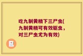吃九制黄精下三尸虫(九制黄精可有效驱虫，对三尸虫尤为有效)
