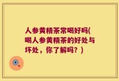 人参黄精茶常喝好吗(喝人参黄精茶的好处与坏处，你了解吗？)