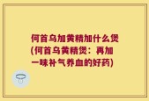 何首乌加黄精加什么煲(何首乌黄精煲：再加一味补气养血的好药)