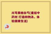 川芎黄精白芍(重组中药材 打造四物汤，体验健康生活)