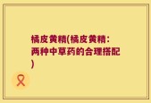 橘皮黄精(橘皮黄精：两种中草药的合理搭配)