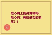 放心购上能买黄精吗(放心购：黄精是否能购买？)