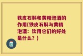 铁皮石斛和黄精泡酒的作用(铁皮石斛与黄精泡酒：饮用它们的好处是什么？)