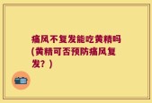 痛风不复发能吃黄精吗(黄精可否预防痛风复发？)