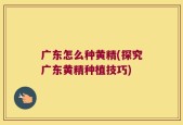 广东怎么种黄精(探究广东黄精种植技巧)