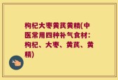 枸杞大枣黄芪黄精(中医常用四种补气食材：枸杞、大枣、黄芪、黄精)