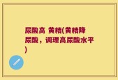 尿酸高 黄精(黄精降尿酸，调理高尿酸水平)