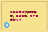 坚持喝黄精水(喝黄精水，强身健体，拥抱健康新生活)