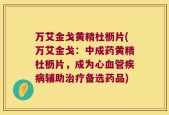 万艾金戈黄精杜枥片(万艾金戈：中成药黄精杜枥片，成为心血管疾病辅助治疗备选药品)