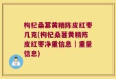 枸杞桑葚黄精陈皮红枣几克(枸杞桑葚黄精陈皮红枣净重信息｜重量信息)