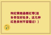枸杞黄精桑椹红枣(滋补养生好处多，这几种红色食材不容错过！)