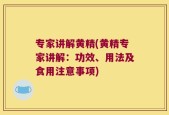 专家讲解黄精(黄精专家讲解：功效、用法及食用注意事项)