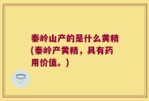 秦岭山产的是什么黄精(秦岭产黄精，具有药用价值。)