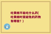 吃黄精不能吃什么药(吃黄精时需避免的药物有哪些？)