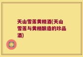 天山雪莲黄精酒(天山雪莲与黄精酿造的珍品酒)