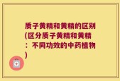 质子黄精和黄精的区别(区分质子黄精和黄精：不同功效的中药植物)
