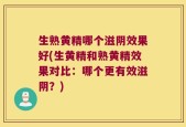生熟黄精哪个滋阴效果好(生黄精和熟黄精效果对比：哪个更有效滋阴？)