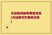 月经期间能喝黄精泡茶(月经期可饮黄精泡茶)