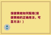 保健黄精如何服用(保健黄精的正确用法，可靠方法！)