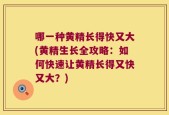 哪一种黄精长得快又大(黄精生长全攻略：如何快速让黄精长得又快又大？)