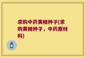 求购中药黄精种子(求购黄精种子，中药原材料)