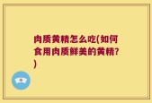 肉质黄精怎么吃(如何食用肉质鲜美的黄精？)