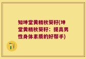 知坤堂黄精秋葵籽(坤堂黄精秋葵籽：提高男性身体素质的好帮手)