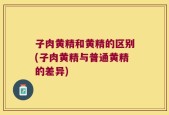 子肉黄精和黄精的区别(子肉黄精与普通黄精的差异)
