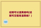 经期可以酒黄精吗(经期可否服用酒黄精？)