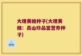 大理黄精种子(大理黄精：高山珍品富营养种子)