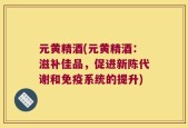 元黄精酒(元黄精酒：滋补佳品，促进新陈代谢和免疫系统的提升)