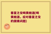 春夏之交喝黄精酒(喝黄精酒，应对春夏之交的健康问题)