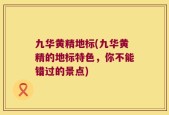 九华黄精地标(九华黄精的地标特色，你不能错过的景点)