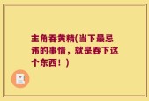 主角吞黄精(当下最忌讳的事情，就是吞下这个东西！)