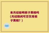 来月经能喝栀子黄精吗(月经期间可否饮用栀子黄精？)
