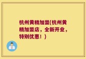杭州黄精加盟(杭州黄精加盟店，全新开业，特别优惠！)