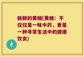 新鲜的黄精(黄精：不仅仅是一味中药，更是一种寻常生活中的健康饮食)