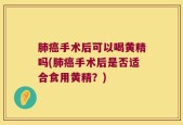 肺癌手术后可以喝黄精吗(肺癌手术后是否适合食用黄精？)
