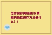 怎样保存黄精最好(黄精的最佳保存方法是什么？)