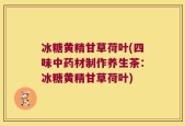 冰糖黄精甘草荷叶(四味中药材制作养生茶：冰糖黄精甘草荷叶)