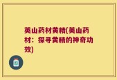 英山药材黄精(英山药材：探寻黄精的神奇功效)