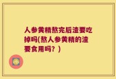 人参黄精熬完后渣要吃掉吗(熬人参黄精的渣要食用吗？)