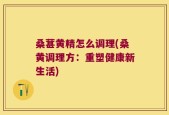 桑葚黄精怎么调理(桑黄调理方：重塑健康新生活)