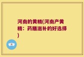 河南的黄精(河南产黄精：药膳滋补的好选择)