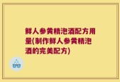 鲜人参黄精泡酒配方用量(制作鲜人参黄精泡酒的完美配方)