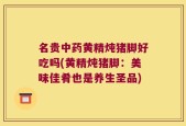 名贵中药黄精炖猪脚好吃吗(黄精炖猪脚：美味佳肴也是养生圣品)