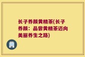 长子养颜黄精茶(长子养颜：品尝黄精茶迈向美丽养生之路)